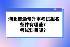 湖北普通專升本考試報名條件有哪些？考試科目呢？