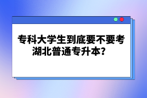 ?？拼髮W(xué)生到底要不要考湖北普通專升本？