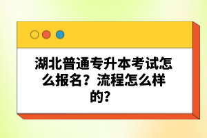 湖北普通專升本考試怎么報(bào)名？流程怎么樣的？