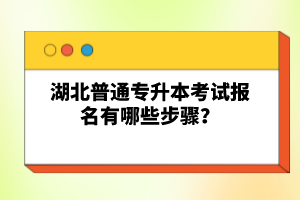 湖北普通專升本考試報名有哪些步驟？