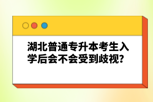 湖北普通專升本考生入學(xué)后會(huì)不會(huì)受到歧視？