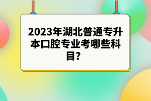 2023年湖北普通專升本口腔專業(yè)考哪些科目？參考目錄有哪些？