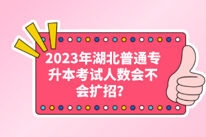 2023年湖北普通專升本考試人數(shù)會不會擴招？