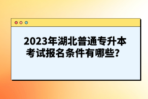 2023年湖北普通專升本考試報名條件有哪些？