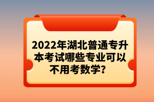 2022年湖北普通專升本考試哪些專業(yè)可以不用考數(shù)學(xué)？