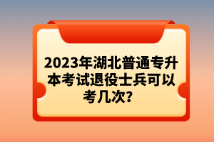 2023年湖北普通專升本考試退役士兵可以考幾次？