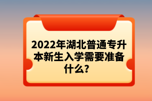 2022年湖北普通專升本新生入學(xué)需要準(zhǔn)備什么？