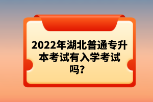 2022年湖北普通專升本考試有入學(xué)考試嗎？