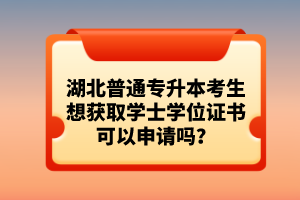 湖北普通專升本考生想獲取學(xué)士學(xué)位證書可以申請(qǐng)嗎？