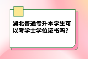 湖北普通專升本學(xué)生可以考學(xué)士學(xué)位證書嗎？