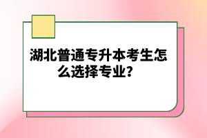 湖北普通專升本考生怎么選擇專業(yè)？