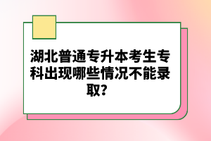 湖北普通專升本考生專科出現(xiàn)哪些情況不能錄??？