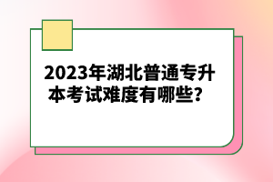 2023年湖北普通專升本考試難度有哪些？