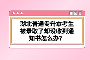 湖北普通專升本考生被錄取了卻沒收到通知書怎么辦？