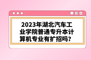 2023年湖北汽車工業(yè)學院普通專升本計算機專業(yè)有擴招嗎？