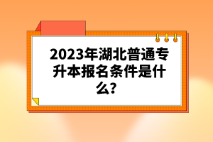 2023年湖北普通專升本報(bào)名條件是什么？