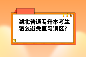 湖北普通專升本考生怎么避免復習誤區(qū)？