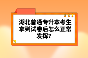 湖北普通專升本考生拿到試卷后怎么正常發(fā)揮？