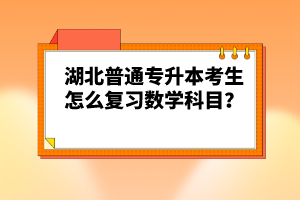 湖北普通專(zhuān)升本考生怎么復(fù)習(xí)數(shù)學(xué)科目？