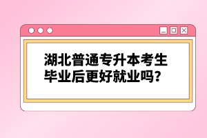 湖北普通專升本考生畢業(yè)后更好就業(yè)嗎？