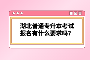 湖北普通專升本考試報名有什么要求嗎？