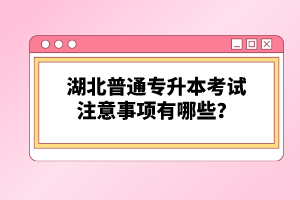 湖北普通專升本考試注意事項(xiàng)有哪些？