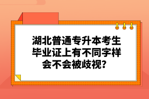 湖北普通專升本考生畢業(yè)證上有不同字樣會不會被歧視？