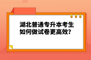 湖北普通專升本考生如何做試卷更高效？