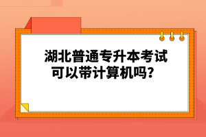 湖北普通專升本考試可以帶計(jì)算機(jī)嗎？