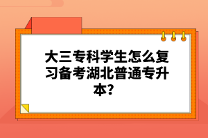 大三?？茖W(xué)生怎么復(fù)習(xí)備考湖北普通專升本？