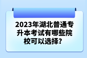 2023年湖北普通專升本考試有哪些院校可以選擇？