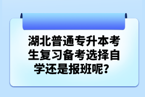 湖北普通專升本考生復(fù)習(xí)備考選擇自學(xué)還是報(bào)班呢？