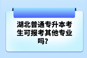 湖北普通專升本考生可報考其他專業(yè)嗎？