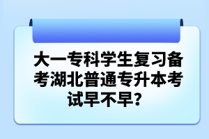 大一?？茖W生復習備考湖北普通專升本考試早不早？