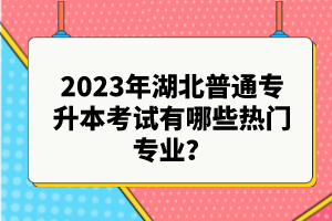 2023年湖北普通專升本考試有哪些熱門專業(yè)？