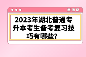 2023年湖北普通專升本考生備考復(fù)習(xí)技巧有哪些？