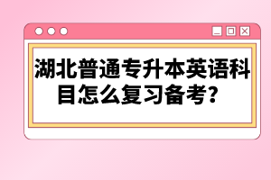 湖北普通專升本英語(yǔ)科目怎么復(fù)習(xí)備考？