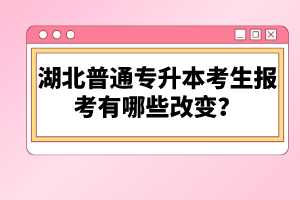 湖北普通專升本考生報考有哪些改變？