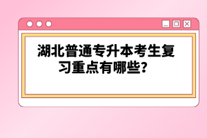 湖北普通專升本考生復(fù)習(xí)重點有哪些？