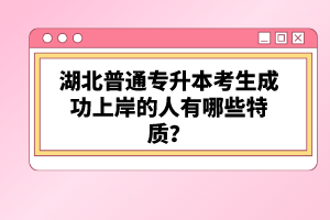 湖北普通專升本考生成功上岸的人有哪些特質(zhì)？