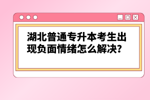 湖北普通專升本考生出現(xiàn)負(fù)面情緒怎么解決？