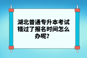 湖北普通專升本考試錯過了報名時間怎么辦呢？