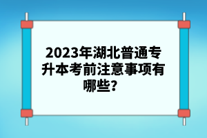 2023年湖北普通專升本考前注意事項(xiàng)有哪些？