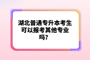 湖北普通專升本考生可以報(bào)考其他專業(yè)嗎？