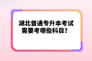 湖北普通專升本考試需要考哪些科目？