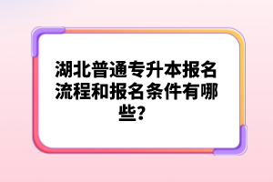 湖北普通專升本報(bào)名流程和報(bào)名條件有哪些？