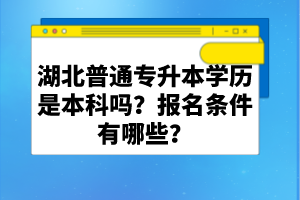 湖北普通專(zhuān)升本學(xué)歷是本科嗎？報(bào)名條件有哪些？