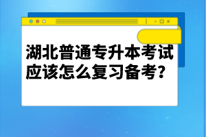 湖北普通專升本考試應(yīng)該怎么復(fù)習(xí)備考？