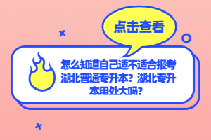 怎么知道自己適不適合報考湖北普通專升本？湖北專升本用處大嗎？