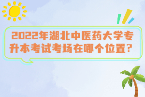 2022年湖北中醫(yī)藥大學(xué)專(zhuān)升本考試考場(chǎng)在哪個(gè)位置？